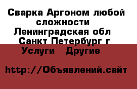 Сварка Аргоном любой сложности - Ленинградская обл., Санкт-Петербург г. Услуги » Другие   